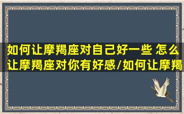 如何让摩羯座对自己好一些 怎么让摩羯座对你有好感/如何让摩羯座对自己好一些 怎么让摩羯座对你有好感-我的网站